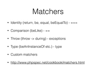 Matchers
• Identity (return, be, equal, beEqualTo) - ===
• Comparison (beLike) - ==
• Throw (throw -> during) - exceptions
• Type (beAnInstanceOf etc.) - type
• Custom matchers
• http://www.phpspec.net/cookbook/matchers.html
 