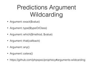 Predictions Argument
Wildcarding
• Argument::exact($value)
• Argument::type($typeOrClass)
• Argument::which($method, $value)
• Argument::that(callback)
• Argument::any()
• Argument::cetera()
• https://github.com/phpspec/prophecy#arguments-wildcarding
 