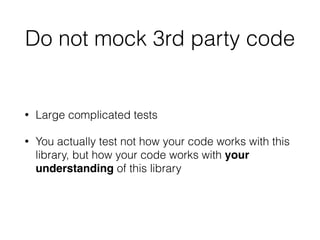 Do not mock 3rd party code
• Large complicated tests
• You actually test not how your code works with this
library, but how your code works with your
understanding of this library
 