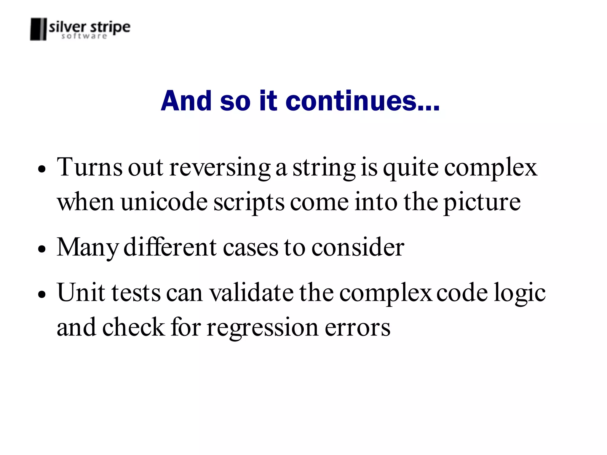 And so it continues...

●   Turns out reversing a string is quite complex
    when unicode scripts come into the picture
●   Many different cases to consider
●   Unit tests can validate the complex code logic
    and check for regression errors
 