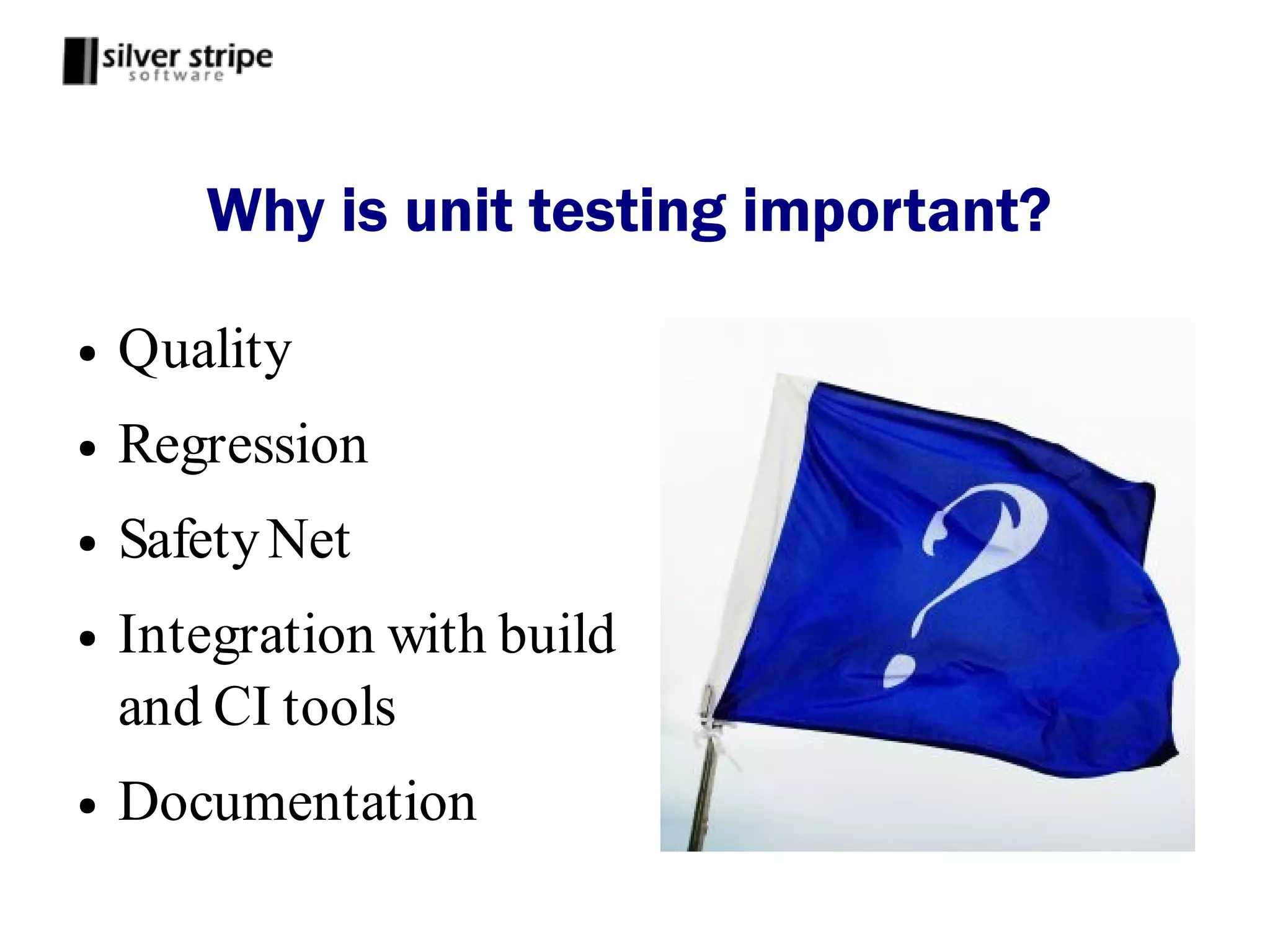 Why is unit testing important?

●   Quality
●   Regression
●   Safety Net
●   Integration with build
    and CI tools
●   Documentation
 