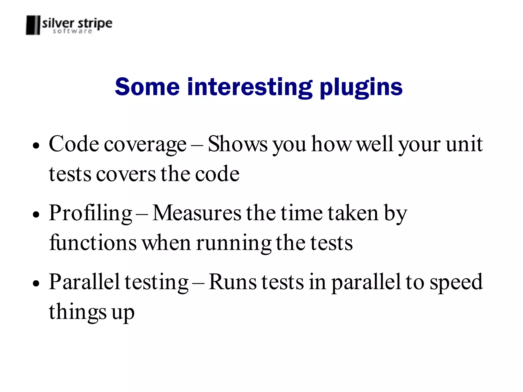 Some interesting plugins

●   Code coverage – Shows you how well your unit
    tests covers the code
●   Profiling – Measures the time taken by
    functions when running the tests
●   Parallel testing – Runs tests in parallel to speed
    things up
 