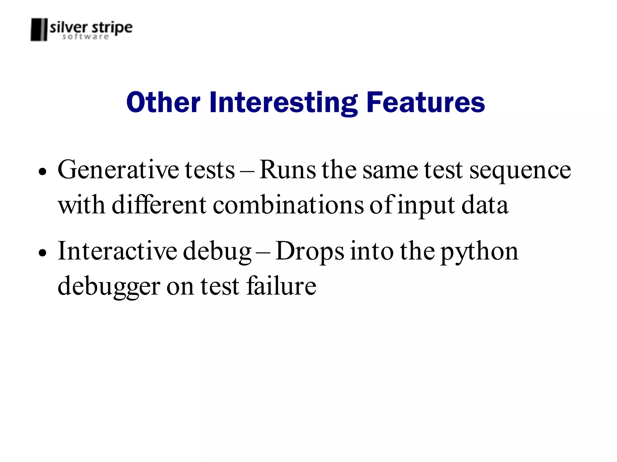 Other Interesting Features

●   Generative tests – Runs the same test sequence
    with different combinations of input data
●   Interactive debug – Drops into the python
    debugger on test failure
 