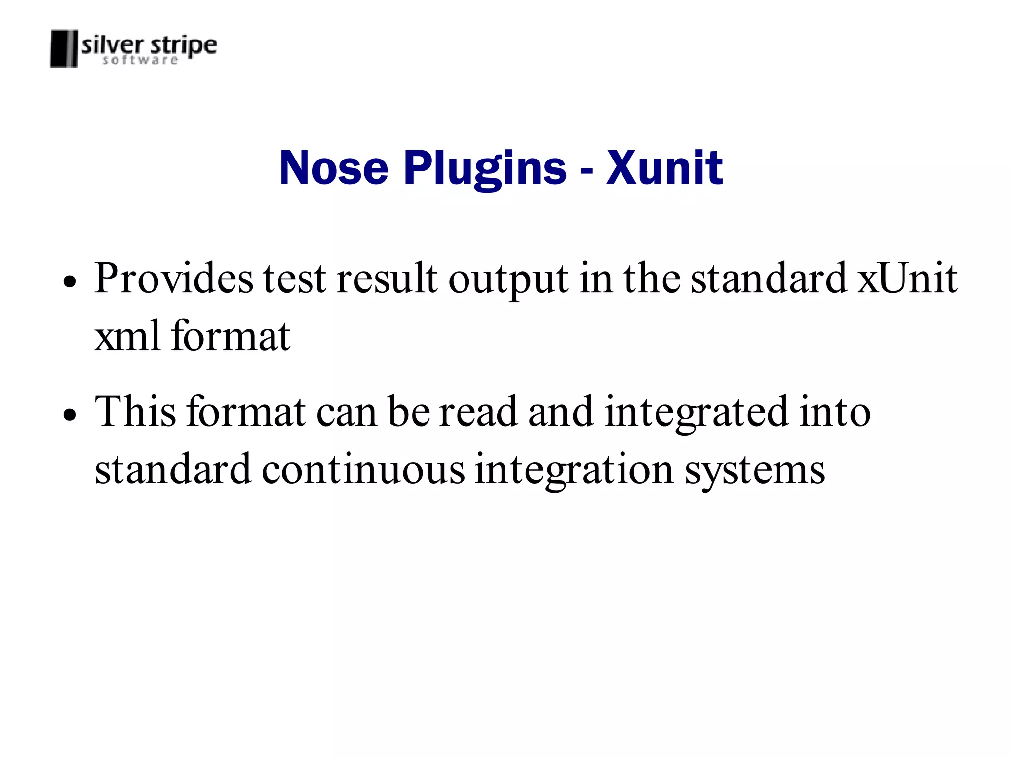Nose Plugins - Xunit

●   Provides test result output in the standard xUnit
    xml format
●   This format can be read and integrated into
    standard continuous integration systems
 