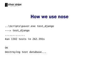 How we use nose
..Scriptspaver.exe test_django
---> test_django
.............
Ran 1302 tests in 262.391s


OK
Destroying test database...
 