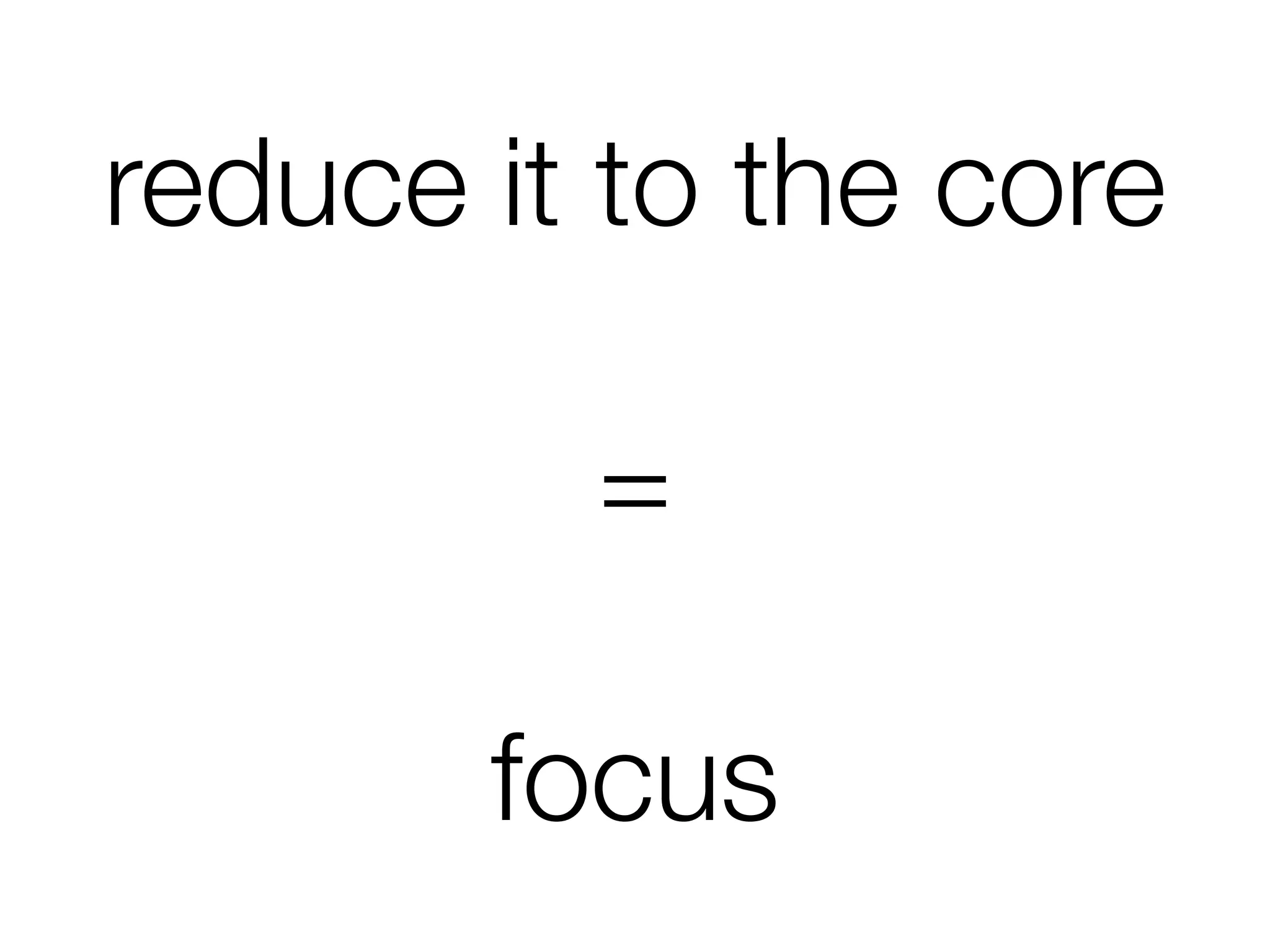 reduce it to the core
=
focus
 