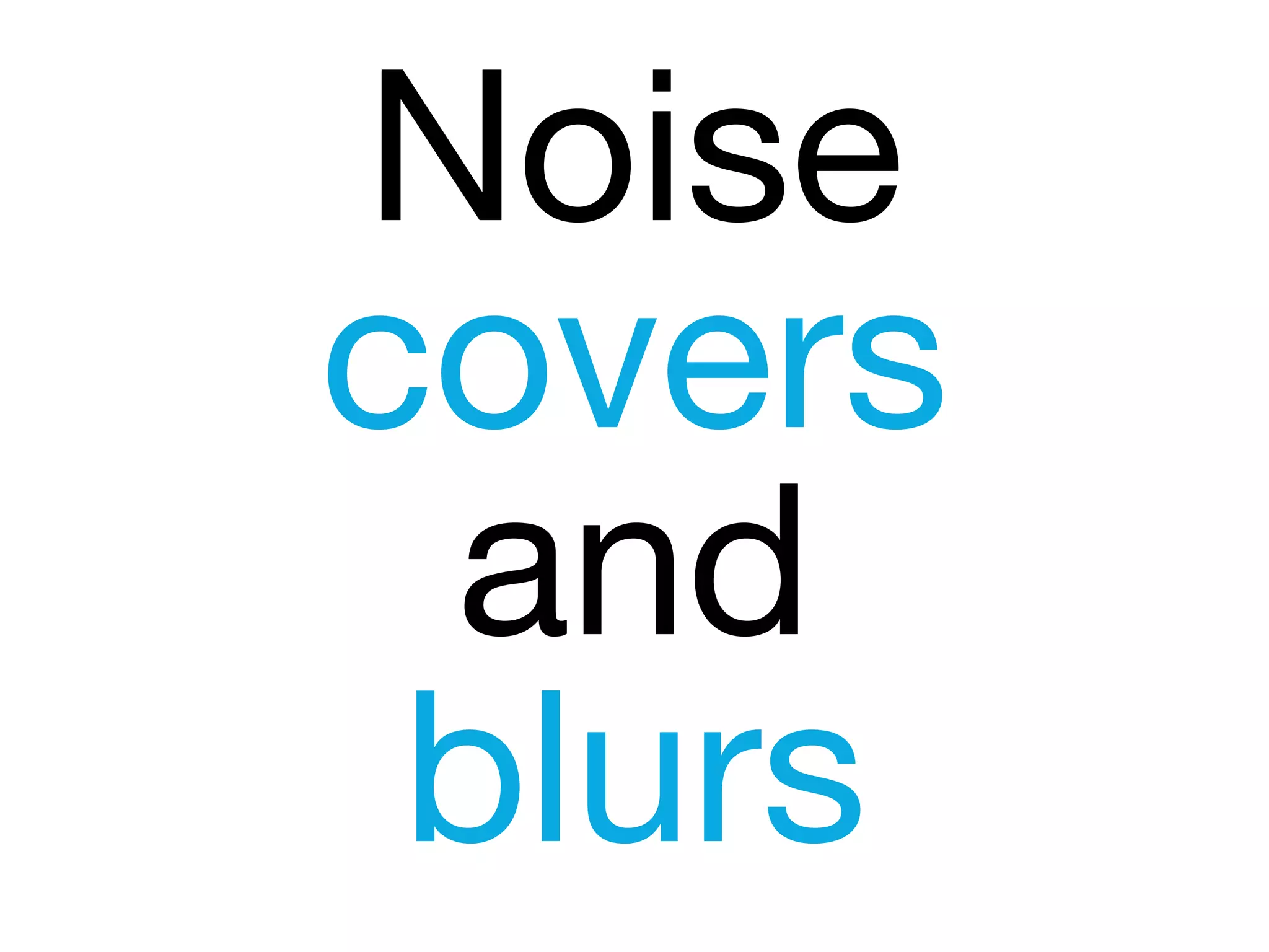 Noise
covers
and
blurs
 