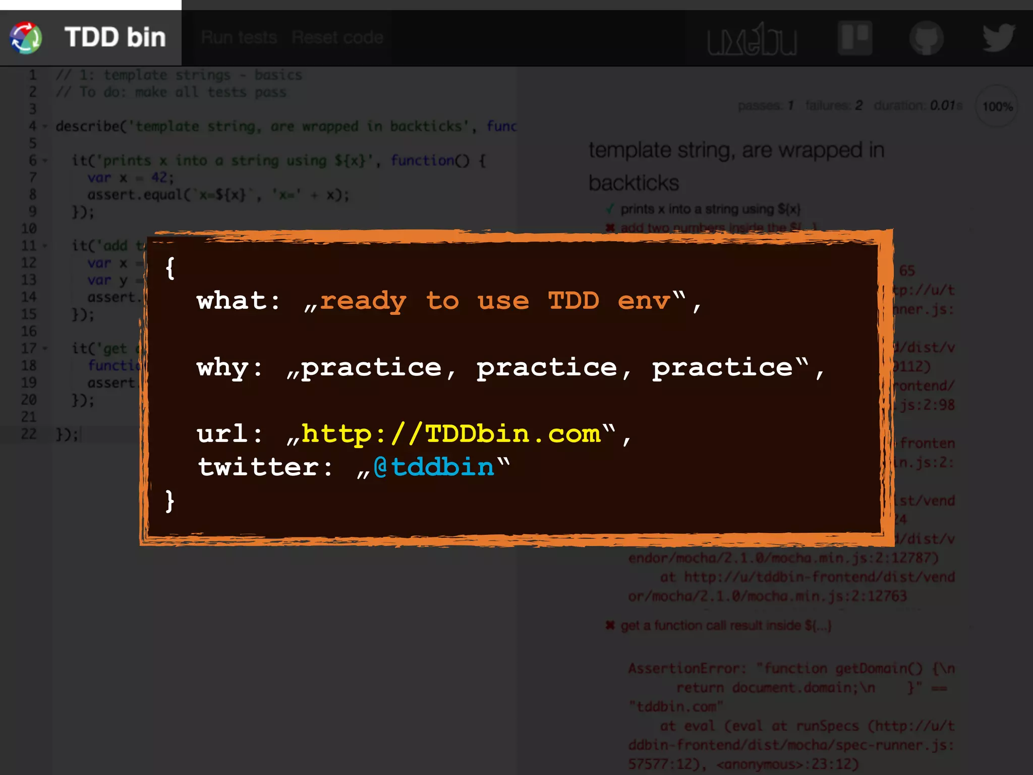 {
what: „ready to use TDD env“,
why: „practice, practice, practice“,
url: „http://TDDbin.com“,
twitter: „@tddbin“
}
 