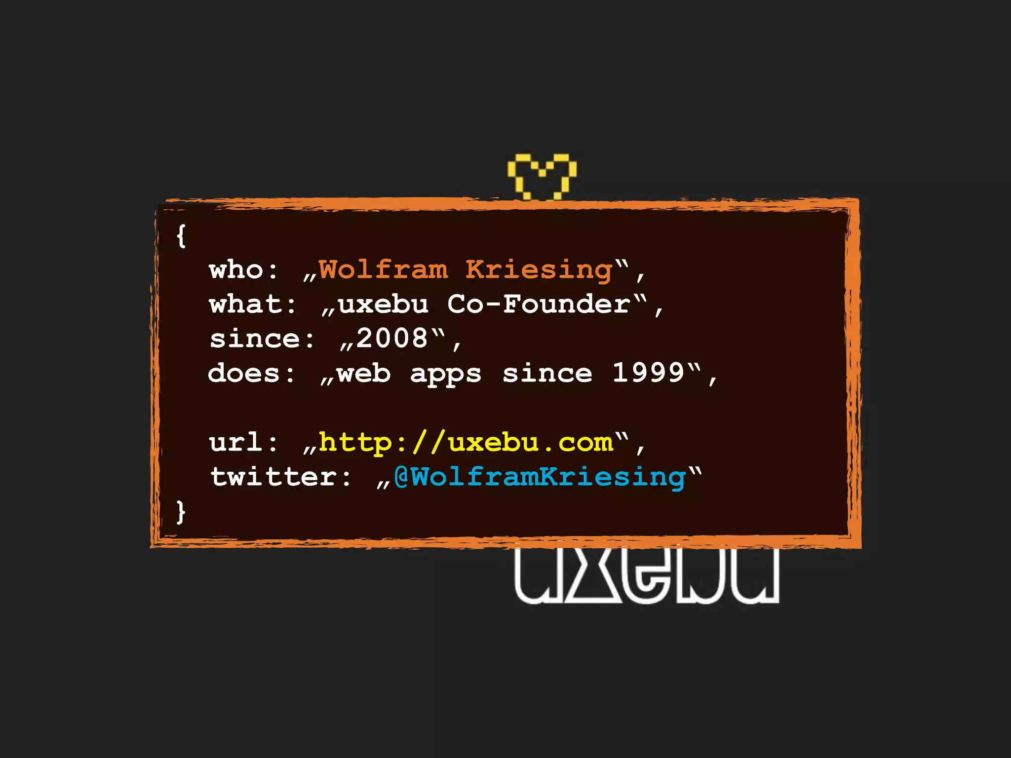 {
who: „Wolfram Kriesing“,
what: „uxebu Co-Founder“,
since: „2008“,
does: „web apps since 1999“,
url: „http://uxebu.com“,
twitter: „@WolframKriesing“
}
 