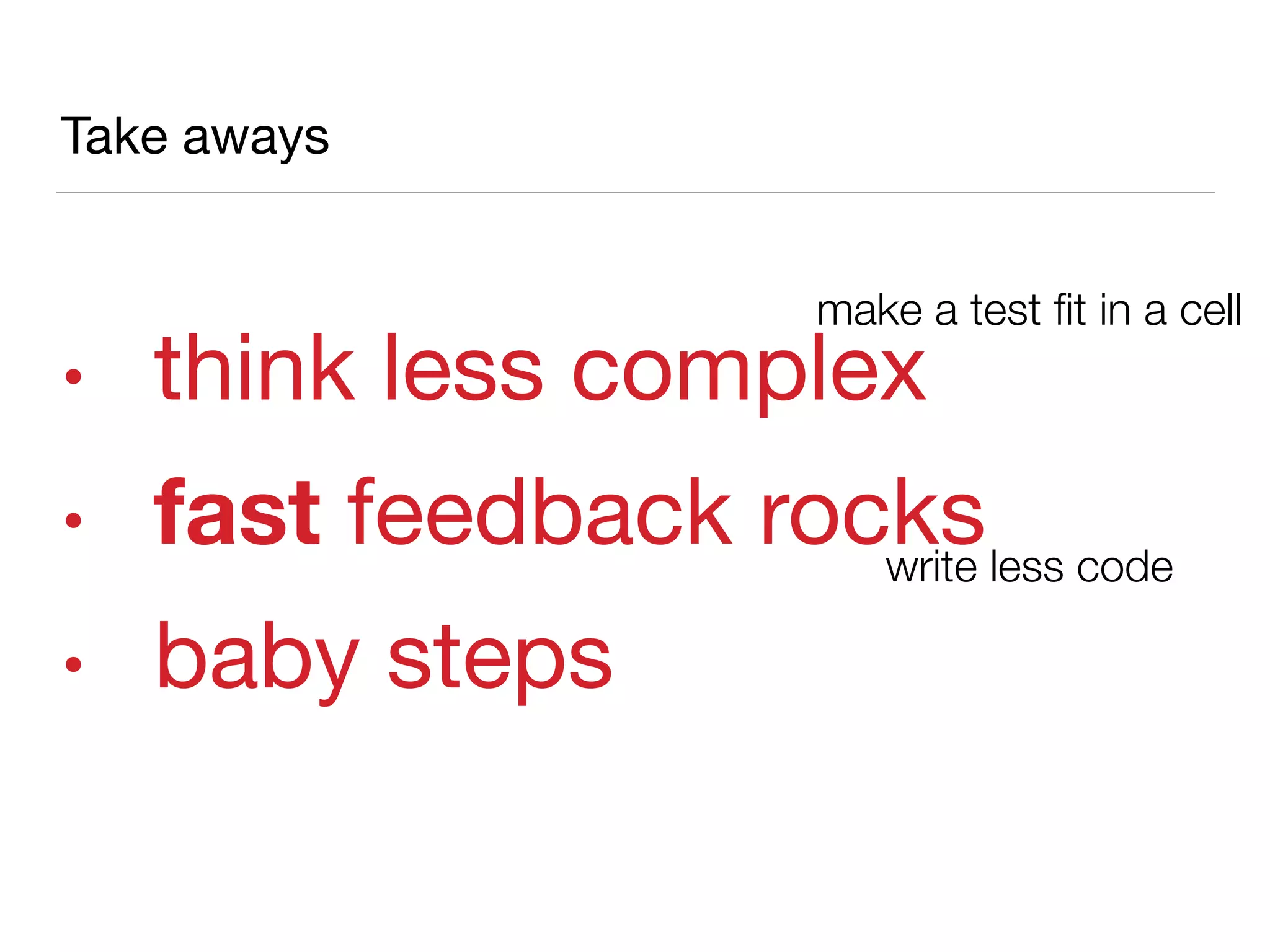 Take aways
• think less complex
• fast feedback rocks
• baby steps
make a test ﬁt in a cell
write less code
 