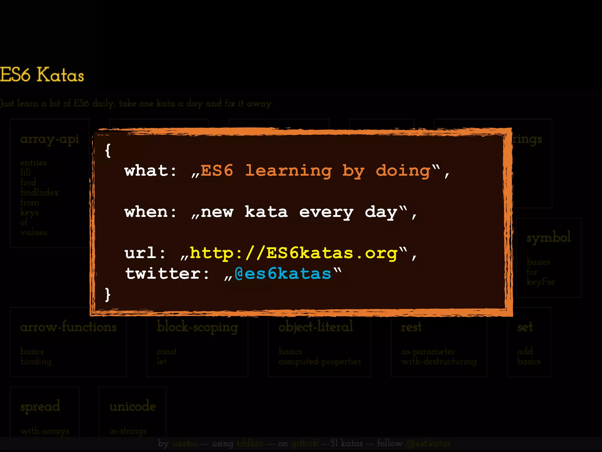 {
what: „ES6 learning by doing“,
when: „new kata every day“,
url: „http://ES6katas.org“,
twitter: „@es6katas“
}
 