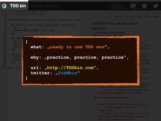 {
what: „ready to use TDD env“,
why: „practice, practice, practice“,
url: „http://TDDbin.com“,
twitter: „@tddbin“
}
 