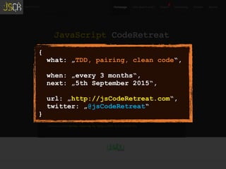 {
what: „TDD, pairing, clean code“,
when: „every 3 months“,
next: „5th September 2015“,
url: „http://jsCodeRetreat.com“,
twitter: „@jsCodeRetreat“
}
 