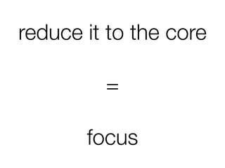 reduce it to the core
=
focus
 
