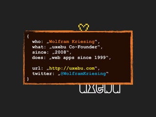 {
who: „Wolfram Kriesing“,
what: „uxebu Co-Founder“,
since: „2008“,
does: „web apps since 1999“,
url: „http://uxebu.com“,
twitter: „@WolframKriesing“
}
 