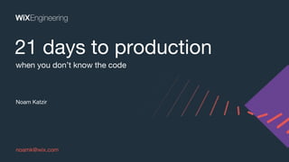 Noam Katzir
21 days to production
noamk@wix.com
when you don’t know the code
 