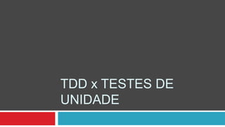 TDD x TESTES DE
UNIDADE

 