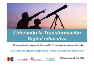 Orientando el proyecto de innovación tecnológica en centros docentes
Claves para una adecuada integración de las TIC y su aplicación en el currículum
Alfredo Abad, 10‐feb‐2020
Liderando la Transformación
Digital educativa
 