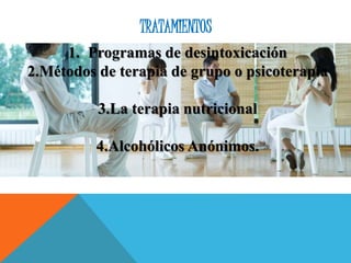 TRATAMIENTOS
1. Programas de desintoxicación
2.Métodos de terapia de grupo o psicoterapia
3.La terapia nutricional
4.Alcohólicos Anónimos.
 