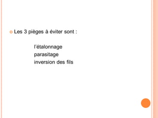 Les 3 pièges à éviter sont :
l’étalonnage
parasitage
inversion des fils

 