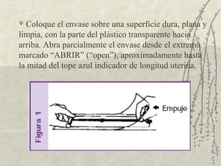  Coloque el envase sobre una superficie dura, plana y
limpia, con la parte del plástico transparente hacia
arriba. Abra parcialmente el envase desde el extremo
marcado “ABRIR” (“open”), aproximadamente hasta
la mitad del tope azul indicador de longitud uterina.
 