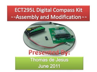 ECT295L Digital Compass Kit ~ ~Assembly and Modification~ ~ Presented By: Thomas de Jesus June 2011 