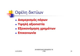 Οφέλη δικτύων
n   Διαμερισμός πόρων
n   Υψηλή αξιοπιστία
n   Εξοικονόμηση χρημάτων
n   Επικοινωνία




             ΛΕΥΘΕΡΟΥΔΗΣ ΘΕΟΔΩΡΟΣ ΠΕ
11/21/2012            1708             14
 
