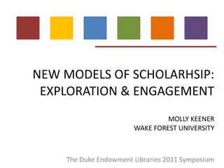 NEW MODELS OF SCHOLARHSIP: EXPLORATION & ENGAGEMENT MOLLY KEENER WAKE FOREST UNIVERSITY The Duke Endowment Libraries 2011 Symposium 