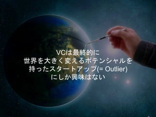 VCは最終的に
世界を大きく変えるポテンシャルを
持ったスタートアップ(= Outlier)
にしか興味はない
 