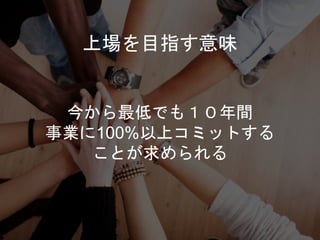 今から最低でも１０年間
事業に100%以上コミットする
ことが求められる
上場を目指す意味
 