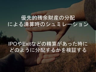 優先的残余財産の分配
による清算時のシュミレーション
IPOやExitなどの精算があった時に
どのように分配するかを検証する
 