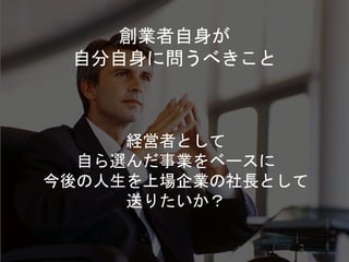 経営者として
自ら選んだ事業をベースに
今後の人生を上場企業の社長として
送りたいか？
創業者自身が
自分自身に問うべきこと
 