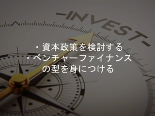 ・資本政策を検討する
・ベンチャーファイナンス
の型を身につける
 