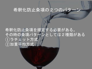 希釈化防止条項の２つのパターン
希釈化防止条項を規定する必要がある。
その時の条項パターンとしては２種類がある
①ラチェット方式
②加重平均方式
 