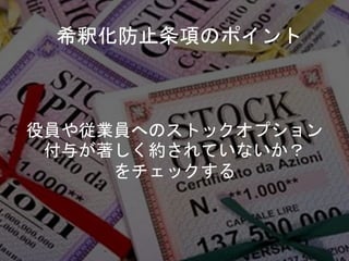 希釈化防止条項のポイント
役員や従業員へのストックオプション
付与が著しく約されていないか？
をチェックする
 