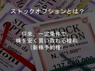ストックオプションとは？
将来、一定条件で、
株を安く買い取れる権利
（新株予約権）
 