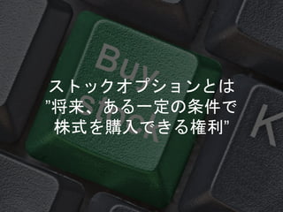 ストックオプションとは
”将来、ある一定の条件で
株式を購入できる権利”
 