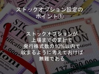 ストックオプション設定の
ポイント①
ストックオプションが
上場までの累計で
発行株式数の10%以内で
収まるように考えておけば
無難である
 