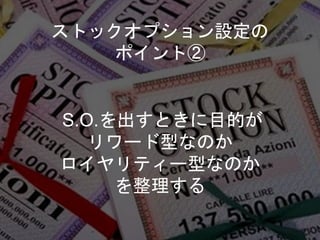 S.O.を出すときに目的が
リワード型なのか
ロイヤリティー型なのか
を整理する
ストックオプション設定の
ポイント②
 