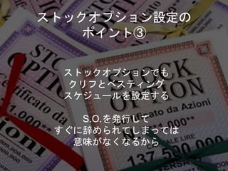 ストックオプション設定の
ポイント③
ストックオプションでも
クリフとベスティング
スケジュールを設定する
S.O.を発行して
すぐに辞められてしまっては
意味がなくなるから
 