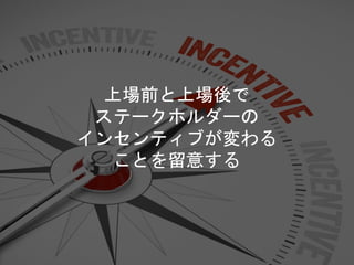 上場前と上場後で
ステークホルダーの
インセンティブが変わる
ことを留意する
 
