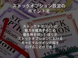 ストックオプション設定の
ポイント④
ストックオプションの
魅力を維持するため
優先株を使ったほうが
ストックオプションにおける
キャピタルゲインの幅を
広げることができる
 