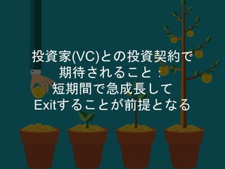 投資家(VC)との投資契約で
期待されること：
短期間で急成長して
Exitすることが前提となる
 