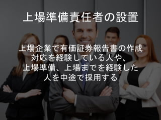上場企業で有価証券報告書の作成
対応を経験している人や、
上場準備、上場までを経験した
人を中途で採用する
上場準備責任者の設置
 