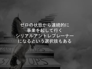ゼロの状態から連続的に
事業を起して行く
シリアルアントレプレーナー
になるという選択肢もある
 