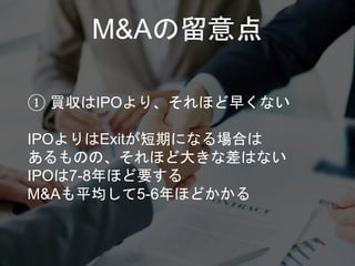 M&Aの留意点
① 買収はIPOより、それほど早くない
IPOよりはExitが短期になる場合は
あるものの、それほど大きな差はない
IPOは7-8年ほど要する
M&Aも平均して5-6年ほどかかる
 