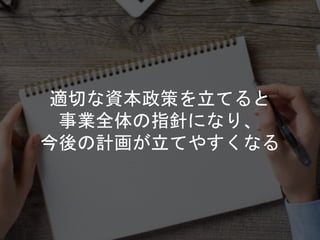 適切な資本政策を立てると
事業全体の指針になり、
今後の計画が立てやすくなる
 