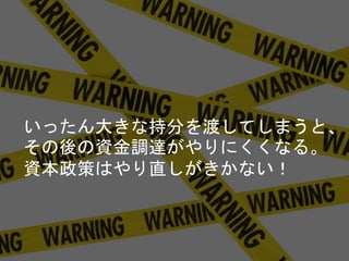 いったん大きな持分を渡してしまうと、
その後の資金調達がやりにくくなる。
資本政策はやり直しがきかない！
 