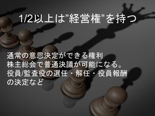 1/2以上は”経営権”を持つ
通常の意思決定ができる権利
株主総会で普通決議が可能になる。
役員/監査役の選任・解任・役員報酬
の決定など
 