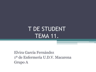 T DE STUDENT
TEMA 11.
Elvira García Fernández
1º de Enfermería U.D.V. Macarena
Grupo A
 